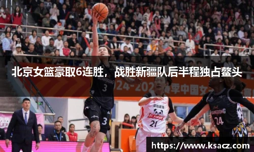 北京女篮豪取6连胜，战胜新疆队后半程独占鳌头