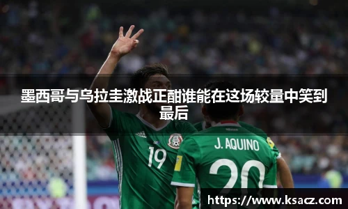 墨西哥与乌拉圭激战正酣谁能在这场较量中笑到最后