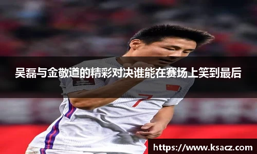 吴磊与金敬道的精彩对决谁能在赛场上笑到最后
