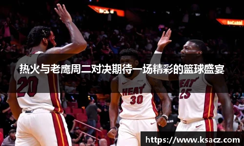 热火与老鹰周二对决期待一场精彩的篮球盛宴