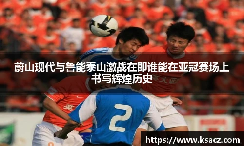 蔚山现代与鲁能泰山激战在即谁能在亚冠赛场上书写辉煌历史