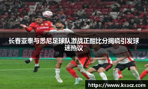 长春亚泰与悉尼足球队激战正酣比分揭晓引发球迷热议
