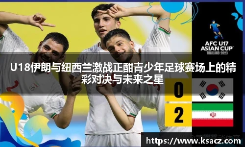 U18伊朗与纽西兰激战正酣青少年足球赛场上的精彩对决与未来之星