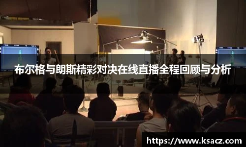 布尔格与朗斯精彩对决在线直播全程回顾与分析