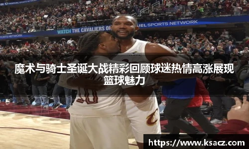 魔术与骑士圣诞大战精彩回顾球迷热情高涨展现篮球魅力
