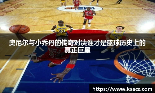 奥尼尔与小乔丹的传奇对决谁才是篮球历史上的真正巨星