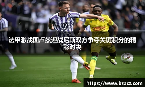 法甲激战图卢兹迎战尼斯双方争夺关键积分的精彩对决