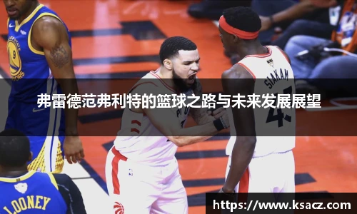 弗雷德范弗利特的篮球之路与未来发展展望