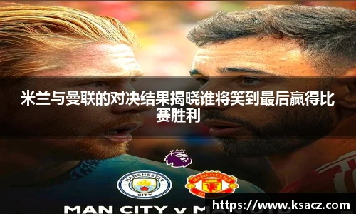 米兰与曼联的对决结果揭晓谁将笑到最后赢得比赛胜利