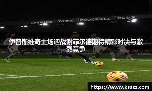 伊普斯维奇主场迎战谢菲尔德期待精彩对决与激烈竞争