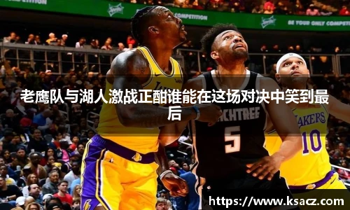 老鹰队与湖人激战正酣谁能在这场对决中笑到最后
