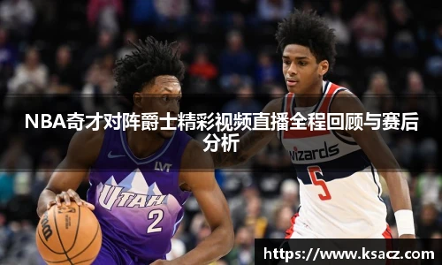 NBA奇才对阵爵士精彩视频直播全程回顾与赛后分析