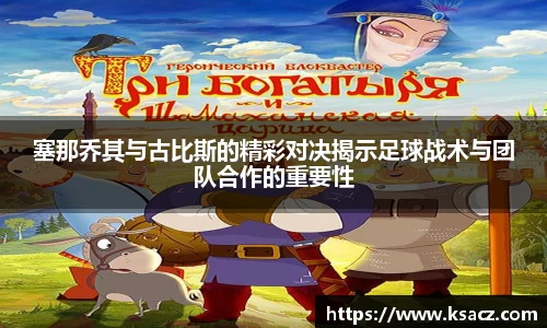 塞那乔其与古比斯的精彩对决揭示足球战术与团队合作的重要性