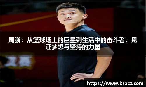 周鹏：从篮球场上的巨星到生活中的奋斗者，见证梦想与坚持的力量