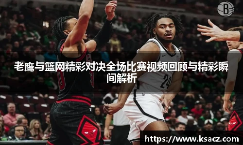 老鹰与篮网精彩对决全场比赛视频回顾与精彩瞬间解析