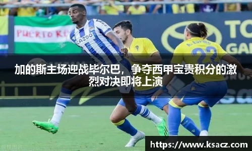 加的斯主场迎战毕尔巴，争夺西甲宝贵积分的激烈对决即将上演