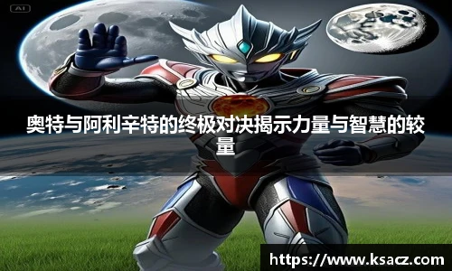 奥特与阿利辛特的终极对决揭示力量与智慧的较量