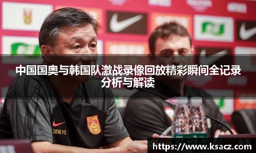 中国国奥与韩国队激战录像回放精彩瞬间全记录分析与解读